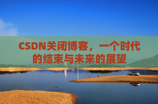 CSDN关闭博客，一个时代的结束与未来的展望